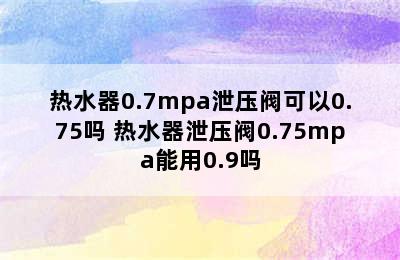 热水器0.7mpa泄压阀可以0.75吗 热水器泄压阀0.75mpa能用0.9吗